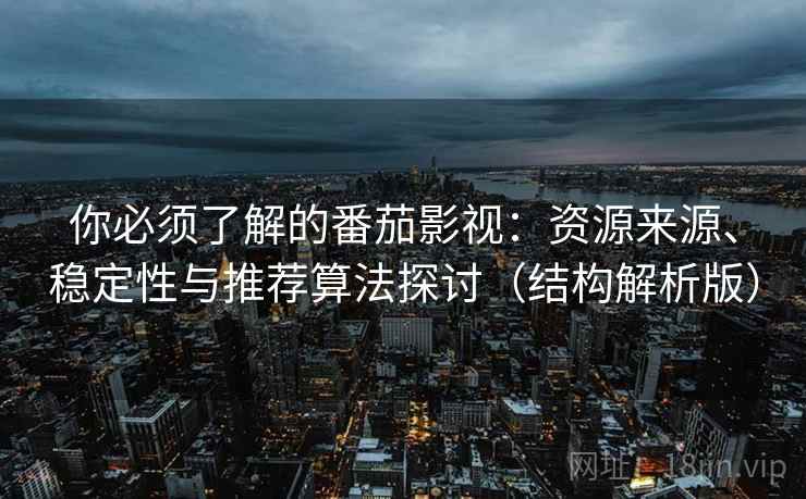 你必须了解的番茄影视：资源来源、稳定性与推荐算法探讨（结构解析版）