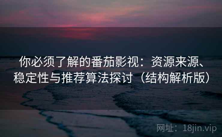 你必须了解的番茄影视：资源来源、稳定性与推荐算法探讨（结构解析版）