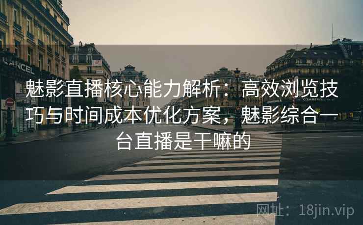 魅影直播核心能力解析：高效浏览技巧与时间成本优化方案，魅影综合一台直播是干嘛的