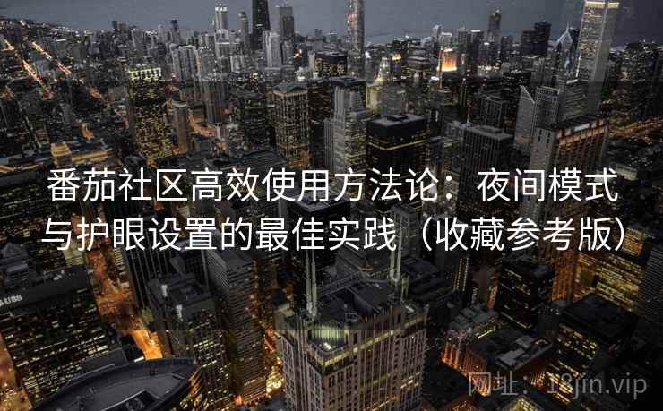 番茄社区高效使用方法论：夜间模式与护眼设置的最佳实践（收藏参考版）