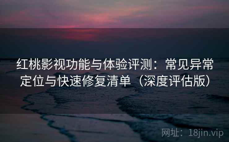 红桃影视功能与体验评测：常见异常定位与快速修复清单（深度评估版）