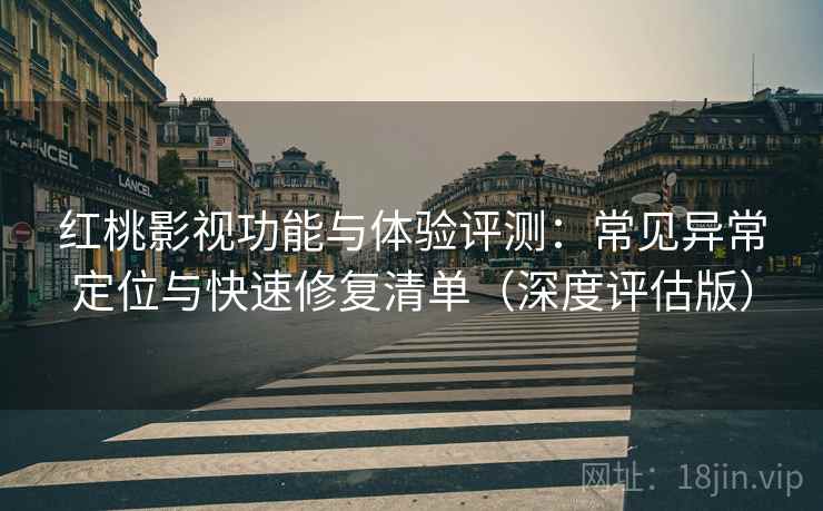 红桃影视功能与体验评测：常见异常定位与快速修复清单（深度评估版）