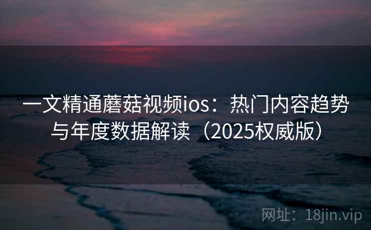 一文精通蘑菇视频ios：热门内容趋势与年度数据解读（2025权威版）