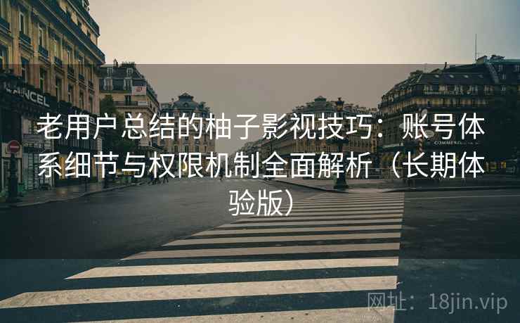 老用户总结的柚子影视技巧：账号体系细节与权限机制全面解析（长期体验版）