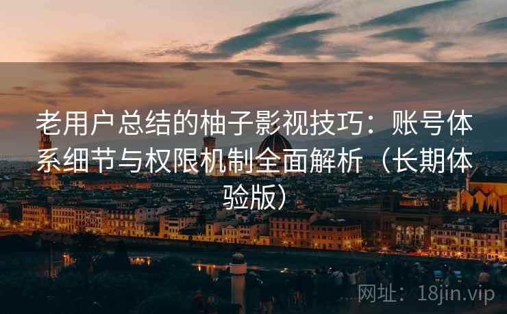 老用户总结的柚子影视技巧：账号体系细节与权限机制全面解析（长期体验版）