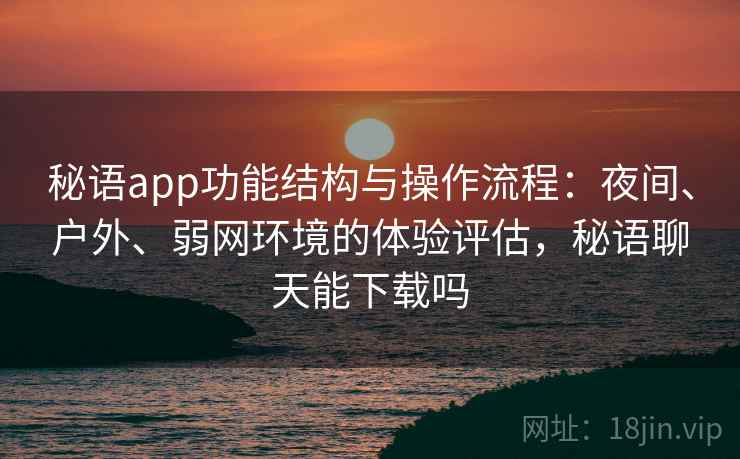 秘语app功能结构与操作流程：夜间、户外、弱网环境的体验评估，秘语聊天能下载吗