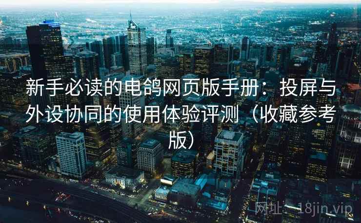 新手必读的电鸽网页版手册：投屏与外设协同的使用体验评测（收藏参考版）