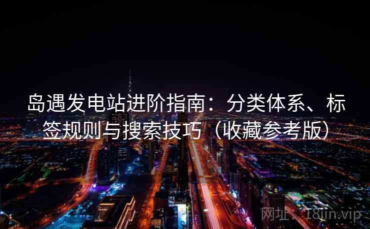 岛遇发电站进阶指南：分类体系、标签规则与搜索技巧（收藏参考版）