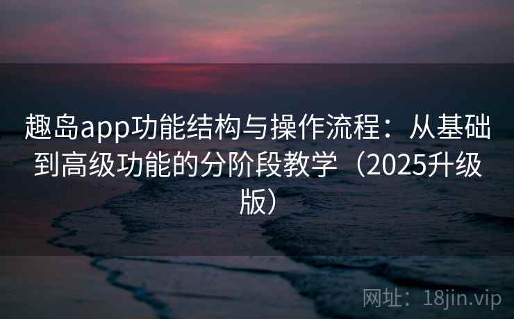 趣岛app功能结构与操作流程：从基础到高级功能的分阶段教学（2025升级版）