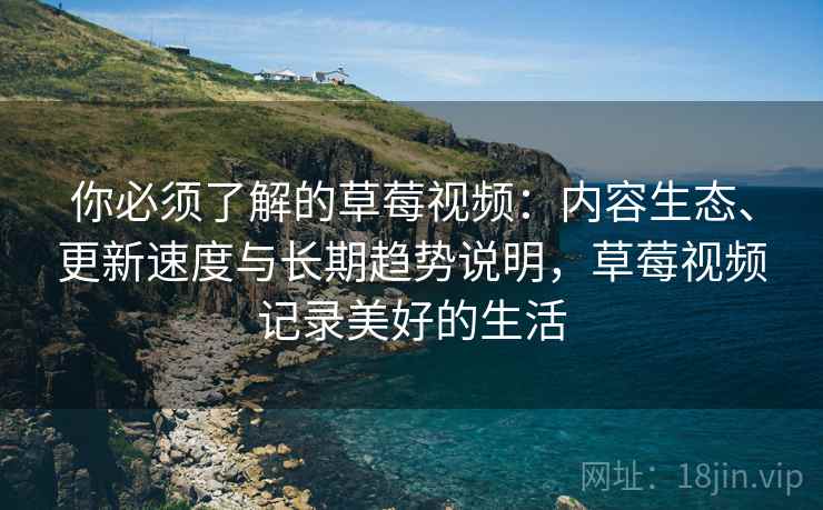 你必须了解的草莓视频：内容生态、更新速度与长期趋势说明，草莓视频记录美好的生活
