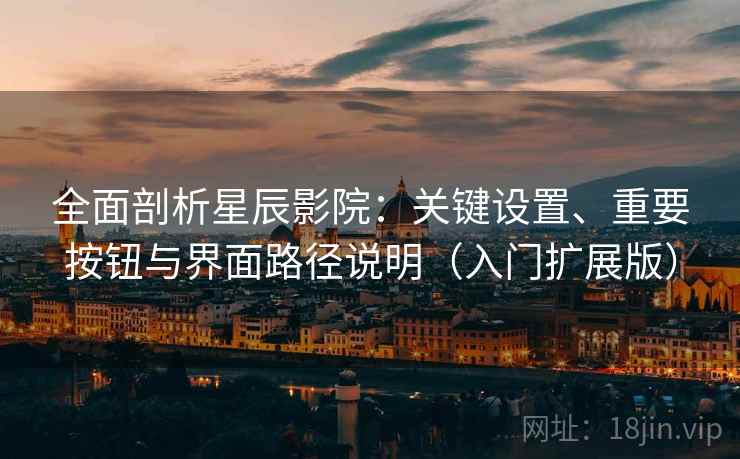 全面剖析星辰影院：关键设置、重要按钮与界面路径说明（入门扩展版）
