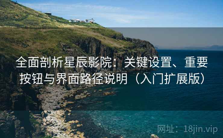 全面剖析星辰影院：关键设置、重要按钮与界面路径说明（入门扩展版）