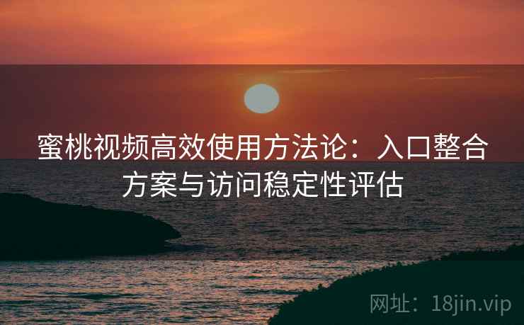 蜜桃视频高效使用方法论：入口整合方案与访问稳定性评估