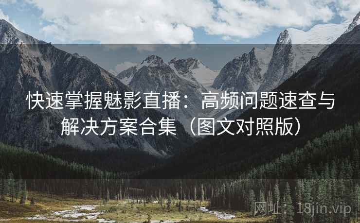 快速掌握魅影直播：高频问题速查与解决方案合集（图文对照版）
