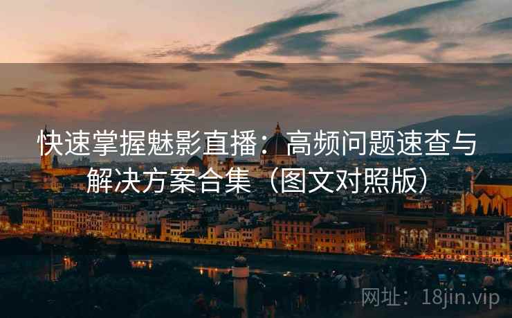 快速掌握魅影直播：高频问题速查与解决方案合集（图文对照版）