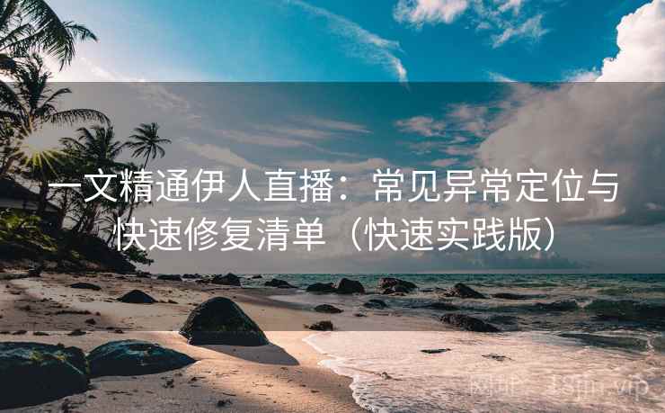一文精通伊人直播：常见异常定位与快速修复清单（快速实践版）