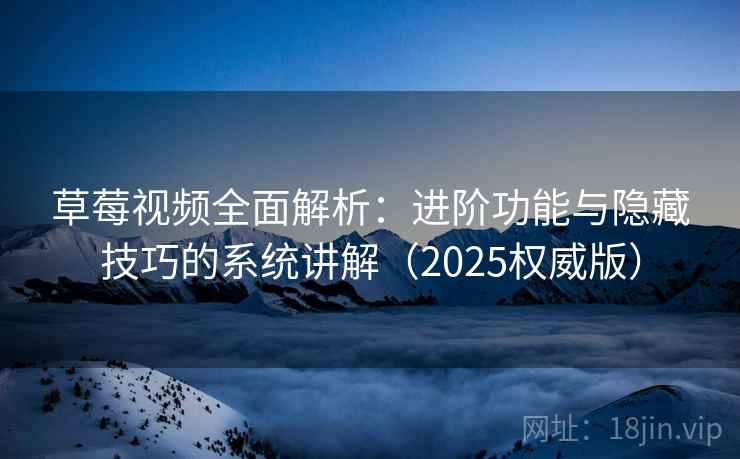 草莓视频全面解析：进阶功能与隐藏技巧的系统讲解（2025权威版）