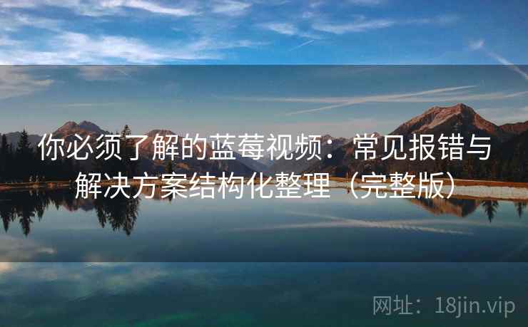 你必须了解的蓝莓视频：常见报错与解决方案结构化整理（完整版）