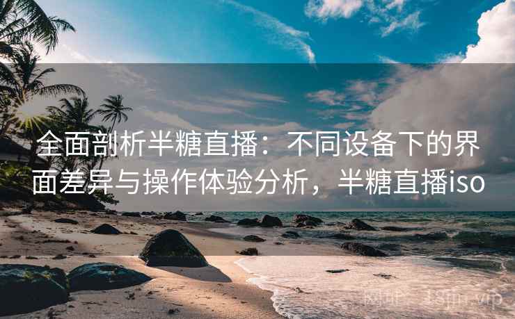 全面剖析半糖直播：不同设备下的界面差异与操作体验分析，半糖直播iso