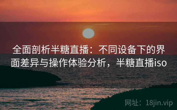 全面剖析半糖直播：不同设备下的界面差异与操作体验分析，半糖直播iso