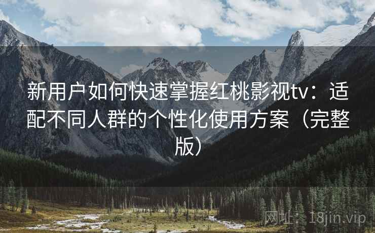 新用户如何快速掌握红桃影视tv：适配不同人群的个性化使用方案（完整版）