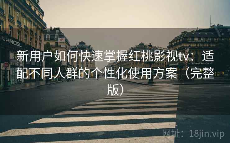 新用户如何快速掌握红桃影视tv：适配不同人群的个性化使用方案（完整版）