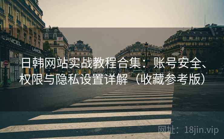 日韩网站实战教程合集：账号安全、权限与隐私设置详解（收藏参考版）