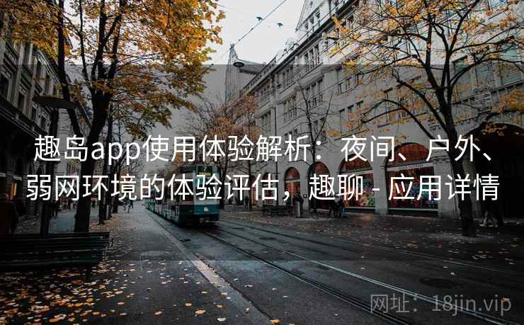 趣岛app使用体验解析：夜间、户外、弱网环境的体验评估，趣聊 - 应用详情