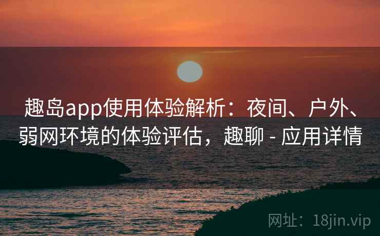 趣岛app使用体验解析：夜间、户外、弱网环境的体验评估，趣聊 - 应用详情