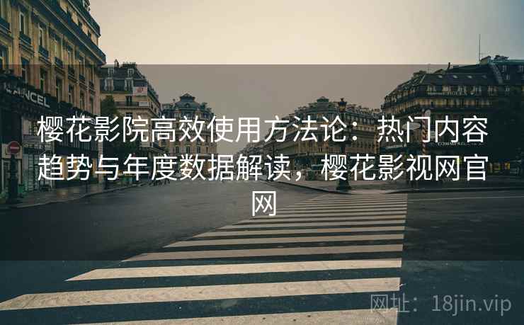 樱花影院高效使用方法论：热门内容趋势与年度数据解读，樱花影视网官网