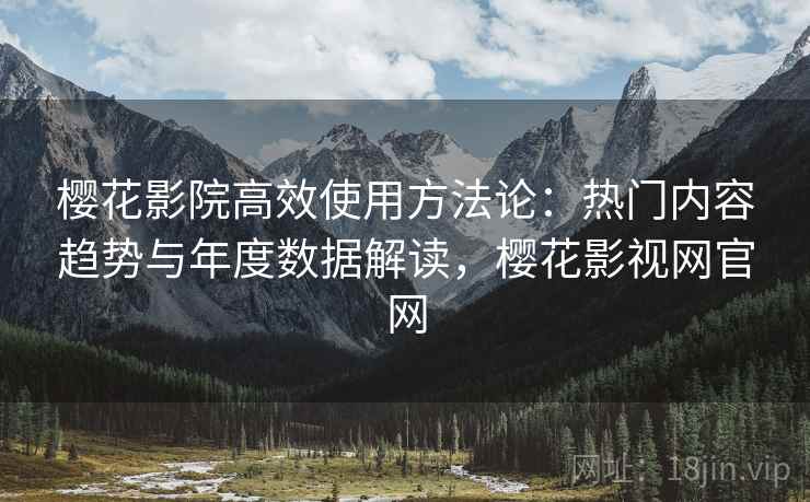 樱花影院高效使用方法论：热门内容趋势与年度数据解读，樱花影视网官网
