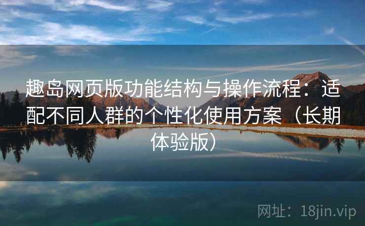 趣岛网页版功能结构与操作流程：适配不同人群的个性化使用方案（长期体验版）
