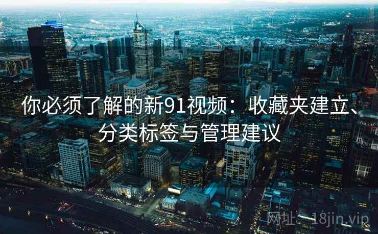 你必须了解的新91视频：收藏夹建立、分类标签与管理建议