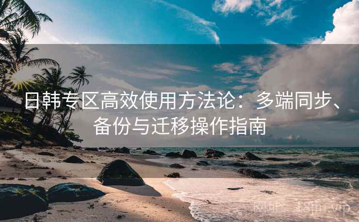 日韩专区高效使用方法论：多端同步、备份与迁移操作指南