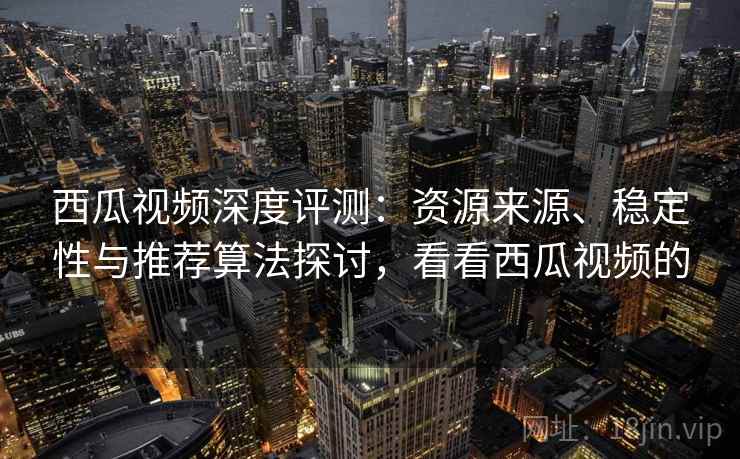 西瓜视频深度评测：资源来源、稳定性与推荐算法探讨，看看西瓜视频的