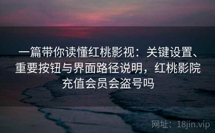 一篇带你读懂红桃影视：关键设置、重要按钮与界面路径说明，红桃影院充值会员会盗号吗