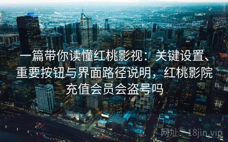 一篇带你读懂红桃影视：关键设置、重要按钮与界面路径说明，红桃影院充值会员会盗号吗
