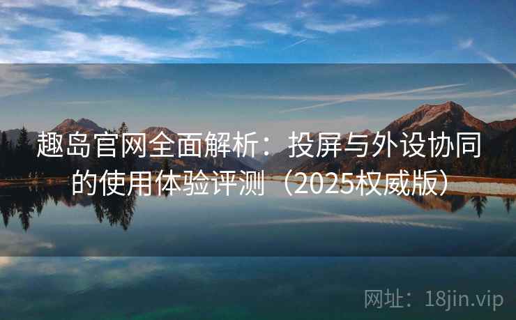 趣岛官网全面解析：投屏与外设协同的使用体验评测（2025权威版）