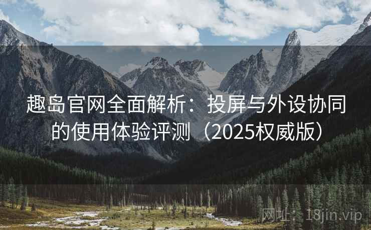 趣岛官网全面解析：投屏与外设协同的使用体验评测（2025权威版）