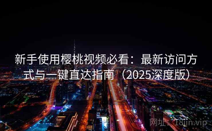 新手使用樱桃视频必看：最新访问方式与一键直达指南（2025深度版）