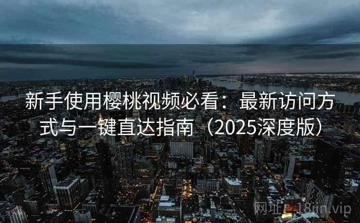 新手使用樱桃视频必看：最新访问方式与一键直达指南（2025深度版）
