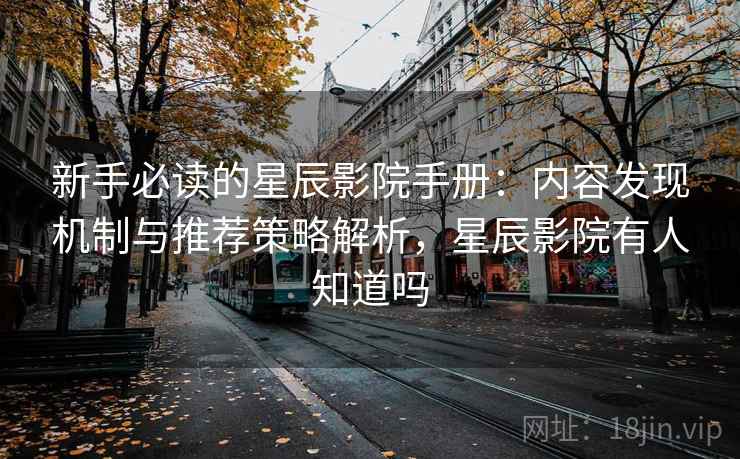 新手必读的星辰影院手册：内容发现机制与推荐策略解析，星辰影院有人知道吗
