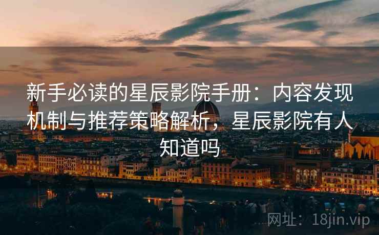 新手必读的星辰影院手册：内容发现机制与推荐策略解析，星辰影院有人知道吗