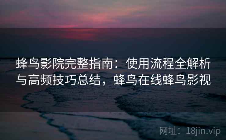 蜂鸟影院完整指南：使用流程全解析与高频技巧总结，蜂鸟在线蜂鸟影视