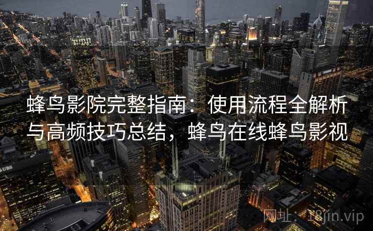 蜂鸟影院完整指南：使用流程全解析与高频技巧总结，蜂鸟在线蜂鸟影视