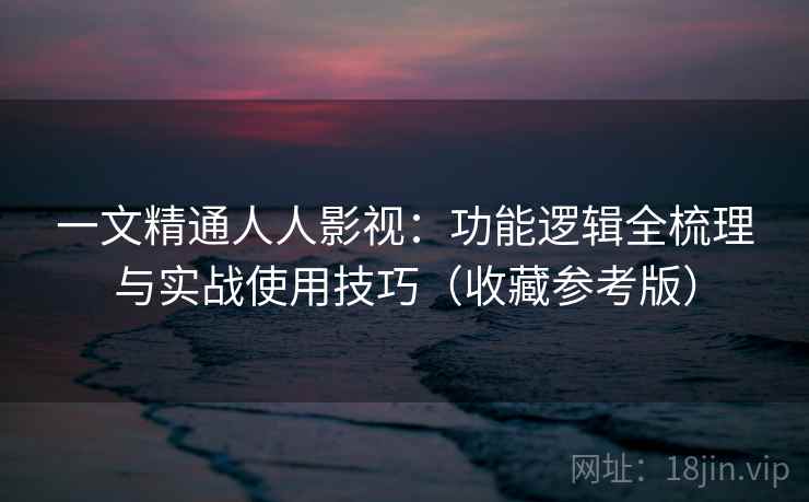 一文精通人人影视：功能逻辑全梳理与实战使用技巧（收藏参考版）
