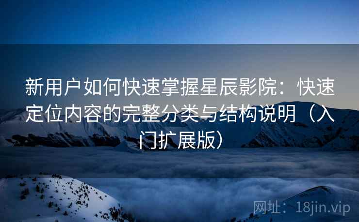 新用户如何快速掌握星辰影院：快速定位内容的完整分类与结构说明（入门扩展版）