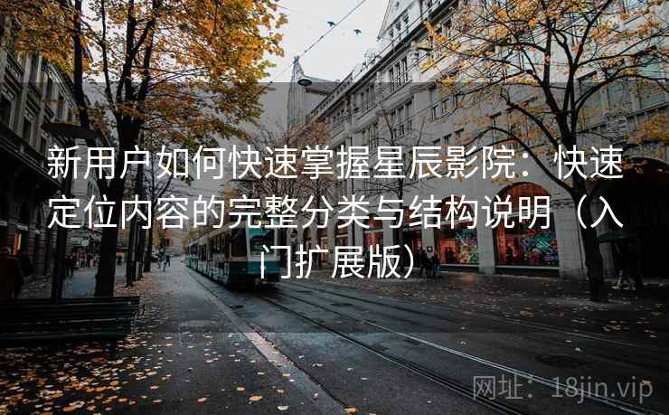 新用户如何快速掌握星辰影院：快速定位内容的完整分类与结构说明（入门扩展版）