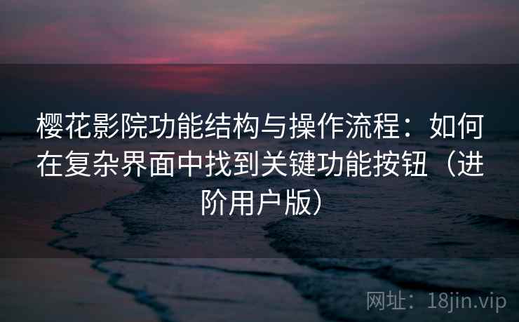 樱花影院功能结构与操作流程：如何在复杂界面中找到关键功能按钮（进阶用户版）