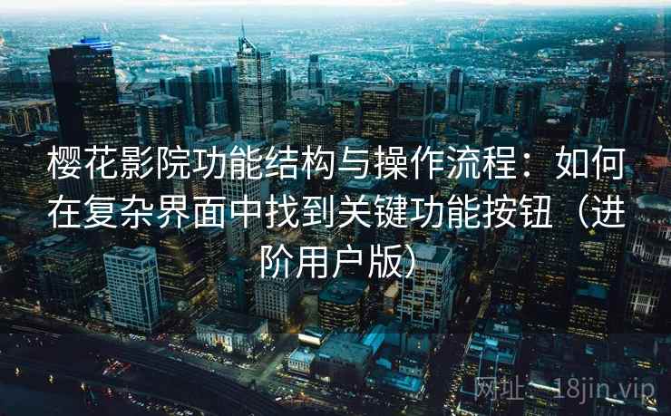 樱花影院功能结构与操作流程：如何在复杂界面中找到关键功能按钮（进阶用户版）